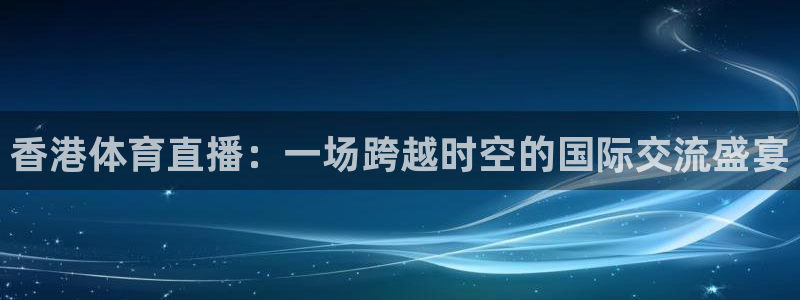 西瓜看球免费观看直播最新版本：香港体育直播：一场跨越时空的国际交流盛宴