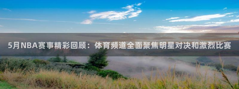 西瓜看球直播高清观看：5月NBA赛事精彩回顾：体育频道全面聚焦明星对决和激烈比赛