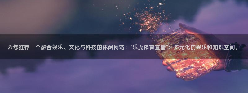 西瓜看球网页直播：为您推荐一个融合娱乐、文化与科技的休闲网站：\
