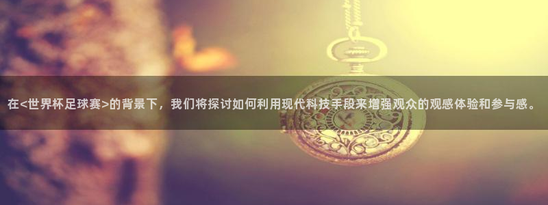 西瓜看球体育直播在线观看：在<世界杯足球赛>的背景下，我们将探讨如何利用现代科技手段来增强观众的观感体验和参与感。