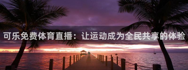 西瓜看球在线直播：可乐免费体育直播：让运动成为全民共享的体验