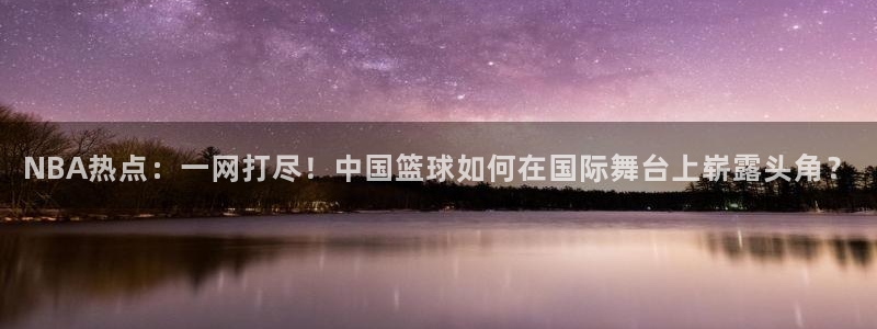 西瓜看球app最新版：NBA热点：一网打尽！中国篮球如何在国际舞台上崭露头角？